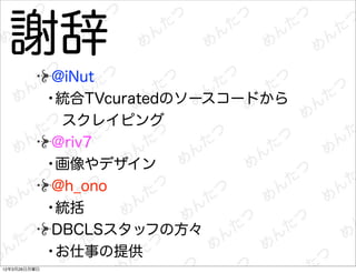 謝辞
               @iNut
              •統合TVcuratedのソースコードから
                スクレイピング
               @riv7
              •画像やデザイン
               @h_ono
              •統括
               DBCLSスタッフの方々
              •お仕事の提供
12年3月26日月曜日
 