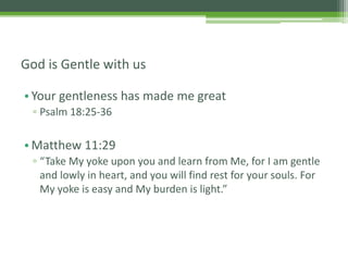 •Your gentleness has made me great
▫ Psalm 18:25-36
•Matthew 11:29
▫ “Take My yoke upon you and learn from Me, for I am gentle
and lowly in heart, and you will find rest for your souls. For
My yoke is easy and My burden is light.”
God is Gentle with us
 