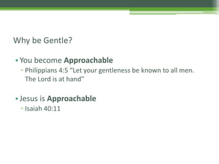 •You become Approachable
▫ Philippians 4:5 “Let your gentleness be known to all men.
The Lord is at hand”
•Jesus is Approachable
▫ Isaiah 40:11
Why be Gentle?
 