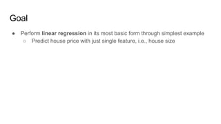 Goal
● Perform linear regression in its most basic form through simplest example
○ Predict house price with just single feature, i.e., house size
 