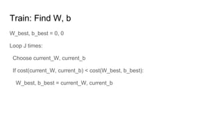 Train: Find W, b
W_best, b_best = 0, 0
Loop J times:
Choose current_W, current_b
If cost(current_W, current_b) < cost(W_best, b_best):
W_best, b_best = current_W, current_b
 