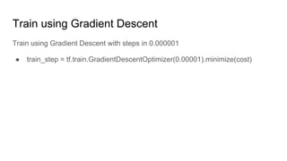 Train using Gradient Descent
Train using Gradient Descent with steps in 0.000001
● train_step = tf.train.GradientDescentOptimizer(0.00001).minimize(cost)
 