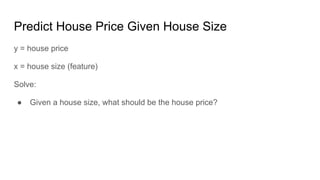 Predict House Price Given House Size
y = house price
x = house size (feature)
Solve:
● Given a house size, what should be the house price?
 