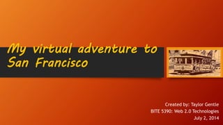 My virtual adventure to
San Francisco
Created by: Taylor Gentle
BITE 5390: Web 2.0 Technologies
July 2, 2014
 