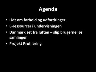 Agenda
• Lidt om forhold og udfordringer
• E-ressourcer i undervisningen
• Danmark set fra luften – slip brugerne løs i
  samlingen
• Projekt Profilering
 