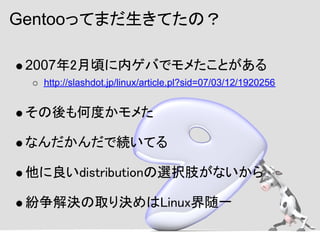 Gentooってまだ生きてたの？

 2007年2月頃に内ゲバでモメたことがある
  http://slashdot.jp/linux/article.pl?sid=07/03/12/1920256


 その後も何度かモメた

 なんだかんだ...