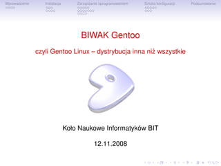 Wprowadzenie      Instalacja       Zarzadzanie oprogramowaniem
                                        ˛                        Sztuka konﬁguracji   Podsumowanie




                                     BIWAK Gentoo
               czyli Gentoo Linux – dystrybucja inna ni˙ wszystkie
                                                       z




                               Koło Naukowe Informatyków BIT

                                           12.11.2008
 