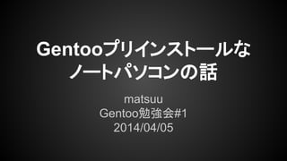 Gentooプリインストールな
ノートパソコンの話
matsuu
Gentoo勉強会#1
2014/04/05
 