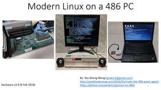 Modern Linux on a 486 PC
1
By: Yeo Kheng Meng (yeokm1@gmail.com)
http://yeokhengmeng.com/2018/01/make-the-486-great-again/
https://github.com/yeokm1/gentoo-on-486/Hackware v3.8 (6 Feb 2018)
 