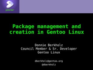 Package management and
creation in Gentoo Linux

          Donnie Berkholz
   Council Member & Sr. Developer
            Gentoo Linux

          dberkholz@gentoo.org
               @dberkholz
 