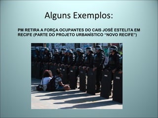 Alguns Exemplos:
PM RETIRA A FORÇA OCUPANTES DO CAIS JOSÉ ESTELITA EM
RECIFE (PARTE DO PROJETO URBANÍSTICO “NOVO RECIFE”)
 