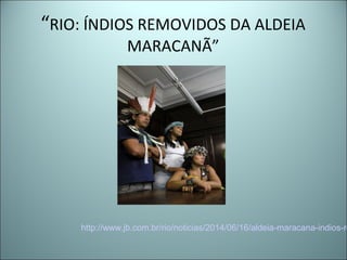“RIO: ÍNDIOS REMOVIDOS DA ALDEIA
MARACANÃ”
http://www.jb.com.br/rio/noticias/2014/06/16/aldeia-maracana-indios-re
 