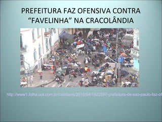PREFEITURA FAZ OFENSIVA CONTRA
“FAVELINHA” NA CRACOLÂNDIA
http://www1.folha.uol.com.br/cotidiano/2015/04/1622597-prefeitura-de-sao-paulo-faz-of
 