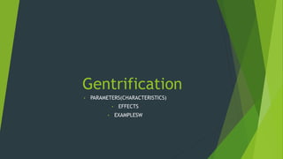 Gentrification
• PARAMETERS(CHARACTERISTICS)
• EFFECTS
• EXAMPLESW
 