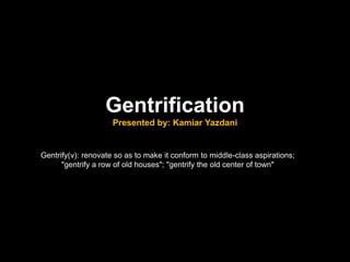 Gentrification
                     Presented by: Kamiar Yazdani


Gentrify(v): renovate so as to make it conform to middle-class aspirations;
      "gentrify a row of old houses"; "gentrify the old center of town"
 