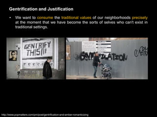 Gentrification and Justification
      •    We want to consume the traditional values of our neighborhoods precisely
           at the moment that we have become the sorts of selves who can't exist in
           traditional settings.




http://www.popmatters.com/pm/post/gentrification-and-amber-romanticizing
 