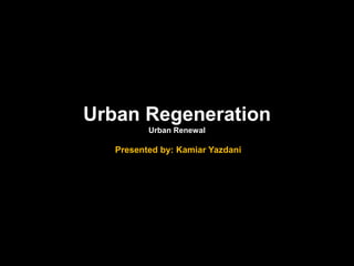 Urban Regeneration
          Urban Renewal

   Presented by: Kamiar Yazdani
 