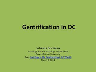 Gentrification in DC
Johanna Bockman
Sociology and Anthropology Department
George Mason University
Blog: Sociology in My Neighborhood: DC Ward 6
March 2, 2014
 
