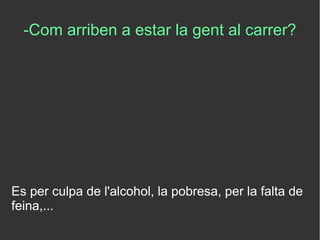 -Com arriben a estar la gent al carrer?
Es per culpa de l'alcohol, la pobresa, per la falta de
feina,...
 
