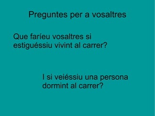 Preguntes per a vosaltres
Que faríeu vosaltres si
estiguéssiu vivint al carrer?
I si veiéssiu una persona
dormint al carrer?
 