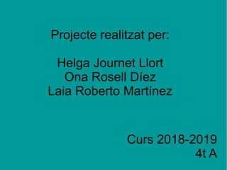 Projecte realitzat per:
Helga Journet Llort
Ona Rosell Díez
Laia Roberto Martínez
Curs 2018-2019
4t A
 