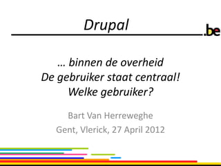 Drupal

   … binnen de overheid
De gebruiker staat centraal!
     Welke gebruiker?
     Bart Van Herreweghe
   Gent, Vlerick, 27 April 2012
 