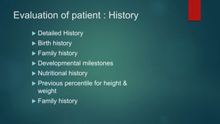 Evaluation of patient : History
 Detailed History
 Birth history
 Family history
 Developmental milestones
 Nutritional history
 Previous percentile for height &
weight
 Family history
 