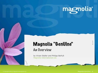 Magnolia "GenUIne"
                                                  An Over view
                                                  by Vivian Steller and Philipp Bärfuß
                                                  Magnolia International Ltd.




© Copyright 2009 by Magnolia International Ltd.                                          Magnolia GenUIne | 1
 