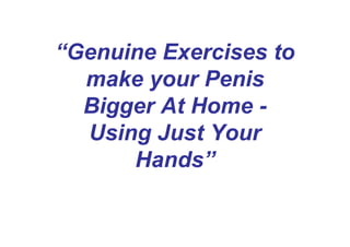 “Genuine Exercises to
  make your Penis
  Bigger At Home -
  Using Just Your
      Hands”
 