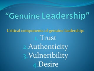 Critical components of genuine leadership:
1. Trust
2.Authenticity
3.Vulneribility
4.Desire
 
