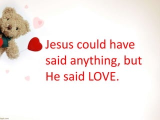 Jesus could have
said anything, but
He said LOVE.
 