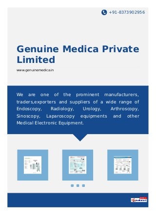 +91-8373902956
Genuine Medica Private
Limited
www.genuinemedica.in
We are one of the prominent manufacturers,
traders,exporters and suppliers of a wide range of
Endoscopy, Radiology, Urology, Arthroscopy,
Sinoscopy, Laparoscopy equipments and other
Medical Electronic Equipment.
 