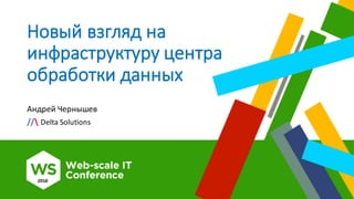Новый	взгляд	на	
инфраструктуру	центра	
обработки	данных	
Андрей	Чернышев
// Delta	Solutions
 