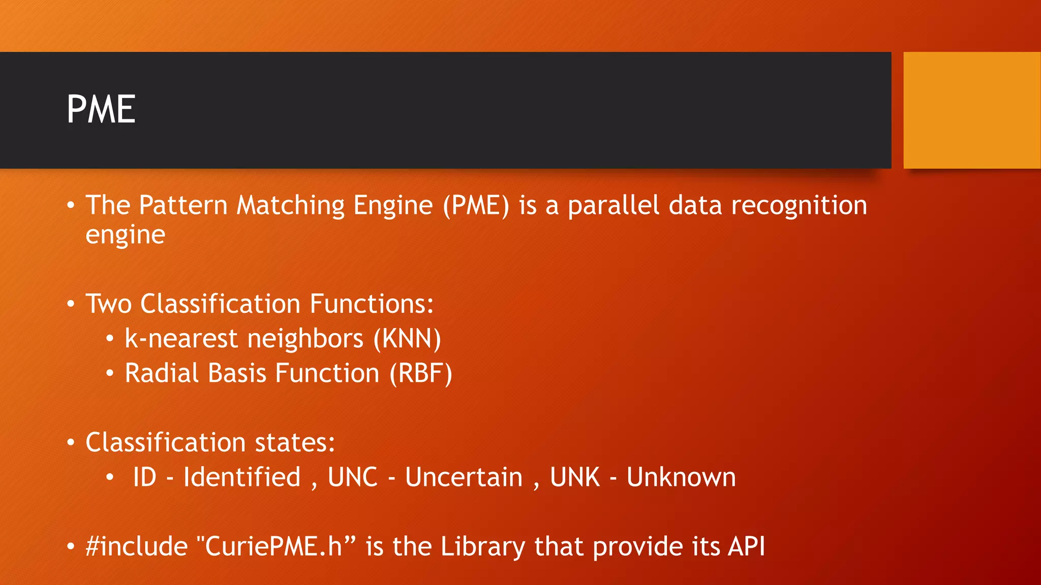 PME
• The Pattern Matching Engine (PME) is a parallel data recognition
engine
• Two Classification Functions:
• k-nearest neighbors (KNN)
• Radial Basis Function (RBF)
• Classification states:
• ID - Identified , UNC - Uncertain , UNK - Unknown
• #include "CuriePME.h” is the Library that provide its API