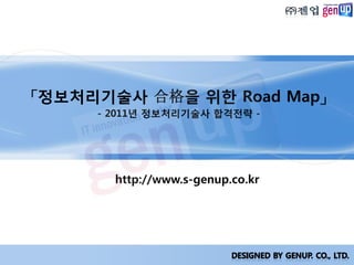 「정보처리기술사 合格을 위핚 Road Map」
     - 2011년 정보처리기술사 합격젂략 -




       http://www.s-genup.co.kr
 