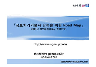 「정보처리기술사 合格을 위한 Road Map」
     - 2011년 정보처리기술사 합격전략 -




       http://www.s-genup.co.kr


       thiszen@s-genup.co.kr
            02-854-4742
 