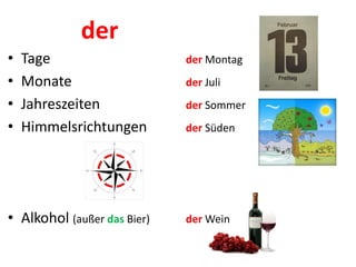 der
• Tage der Montag
• Monate der Juli
• Jahreszeiten der Sommer
• Himmelsrichtungen der Süden
• Alkohol (außer das Bier) der Wein
 