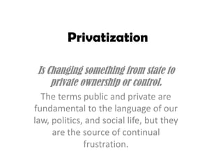 Privatization

 Is Changing something from state to
     private ownership or control.
  The terms public and private are
fundamental to the language of our
law, politics, and social life, but they
     are the source of continual
              frustration.
 