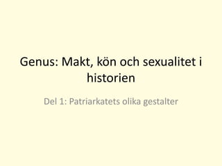 Genus: Makt, kön och sexualitet i
historien
Del 1: Patriarkatets olika gestalter
 