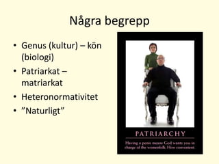 Några begrepp
• Genus (kultur) – kön
(biologi)
• Patriarkat –
matriarkat
• Heteronormativitet
• ”Naturligt”
 