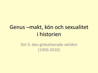 Genus –makt, kön och sexualitet
i historien
Del 3: den globaliserade världen
(1950-2010)
 