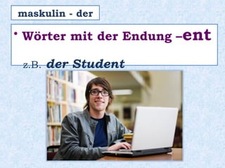 • Wörter mit der Endung –ent
z.B. der Student
maskulin - der
 