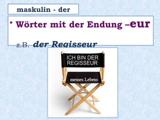 • Wörter mit der Endung –eur
z.B. der Regisseur
maskulin - der
 