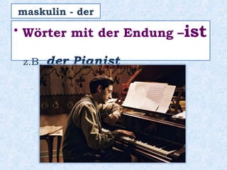 • Wörter mit der Endung –ist
z.B. der Pianist
maskulin - der
 