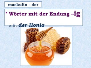 • Wörter mit der Endung –ig
z.B. der Honig
maskulin - der
 