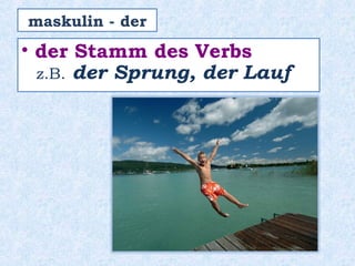 • der Stamm des Verbs
z.B. der Sprung, der Lauf
maskulin - der
 