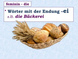 • Wörter mit der Endung –ei
z.B. die Bäckerei
feminin - die
 