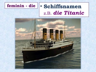 • Schiffsnamen
z.B. die Titanic
feminin - die
 