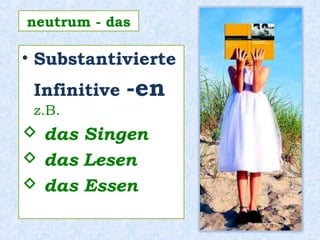 • Substantivierte
Infinitive -en
z.B.
 das Singen
 das Lesen
 das Essen
neutrum - das
 