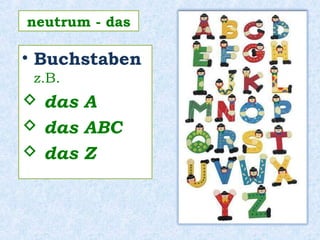 • Buchstaben
z.B.
 das A
 das ABC
 das Z
neutrum - das
 